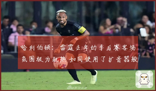 哈利伯顿：雷霆去年的季后赛客场氛围极为狂热 如同使用了扩音器般喧闹