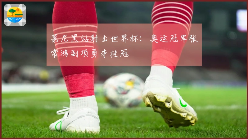 慕尼黑站射击世界杯：奥运冠军张常鸿副项勇夺桂冠