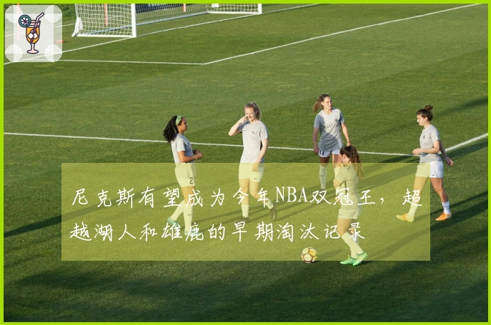 尼克斯有望成为今年NBA双冠王，超越湖人和雄鹿的早期淘汰记录