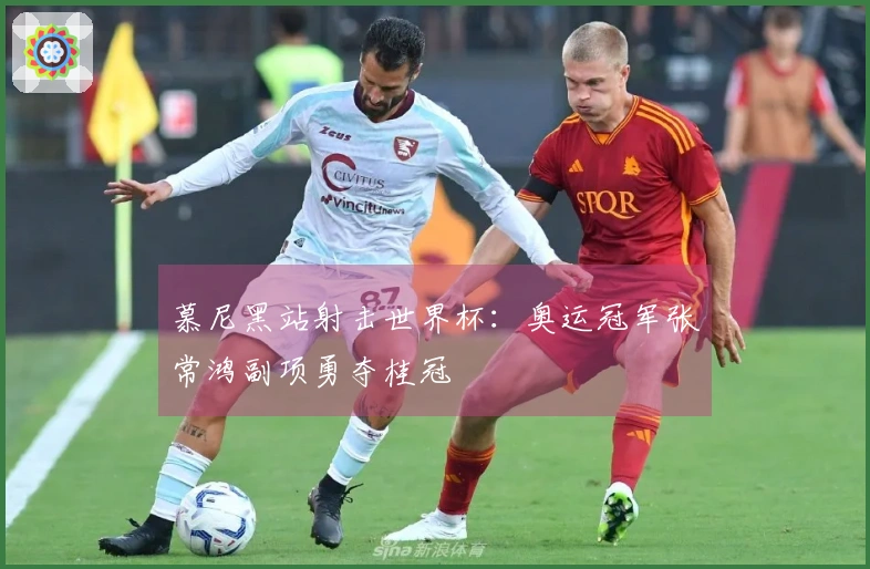 慕尼黑站射击世界杯：奥运冠军张常鸿副项勇夺桂冠
